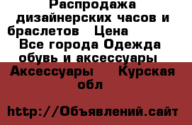 Распродажа дизайнерских часов и браслетов › Цена ­ 2 990 - Все города Одежда, обувь и аксессуары » Аксессуары   . Курская обл.